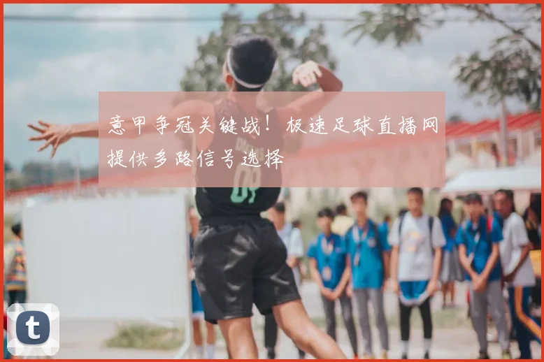 意甲争冠关键战!极速足球直播网提供多路信号选择