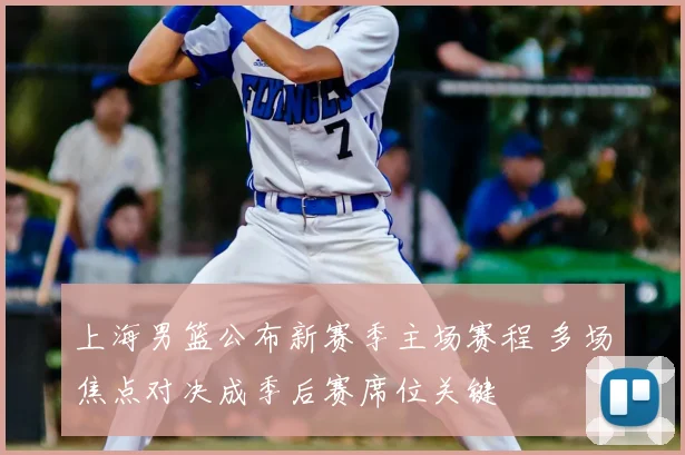 上海男篮公布新赛季主场赛程 多场焦点对决成季后赛席位关键