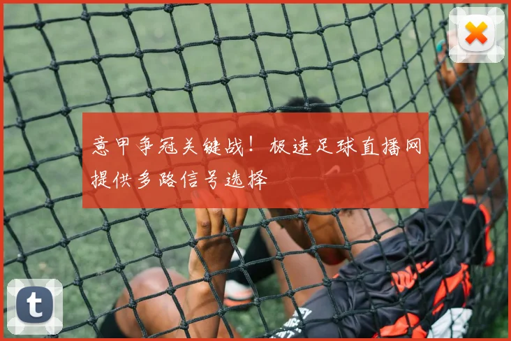 意甲争冠关键战!极速足球直播网提供多路信号选择